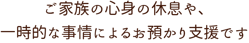 ご家族の心身の休息や、一時的な事情によるお預かり支援です